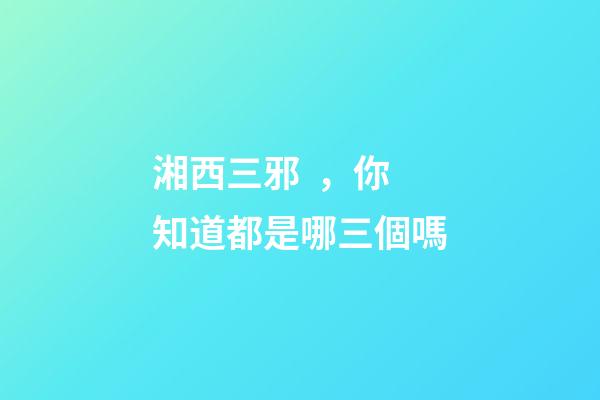 湘西三邪，你知道都是哪三個嗎
